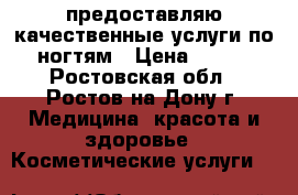 предоставляю качественные услуги по ногтям › Цена ­ 500 - Ростовская обл., Ростов-на-Дону г. Медицина, красота и здоровье » Косметические услуги   
